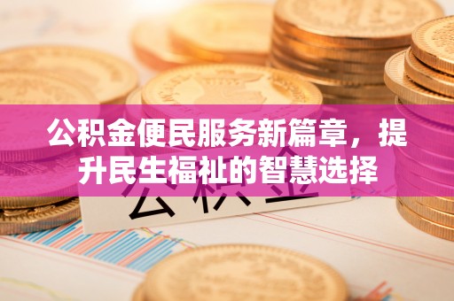 潮州公积金便民服务新篇章，提升民生福祉的智慧选择