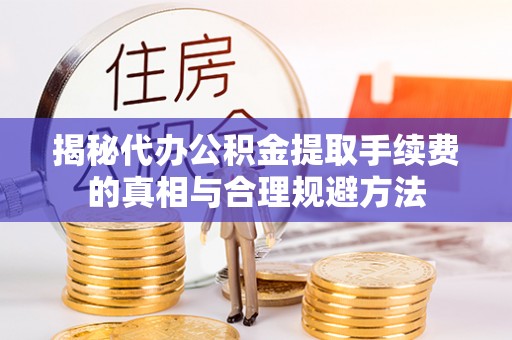 潮州揭秘代办公积金提取手续费的真相与合理规避方法