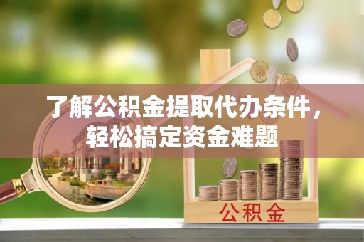 潮州了解公积金提取代办条件，轻松搞定资金难题