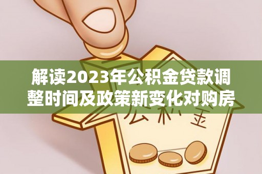 潮州解读2023年公积金贷款调整时间及政策新变化对购房的影响
