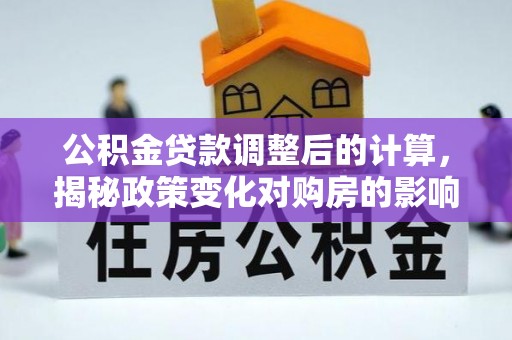 潮州公积金贷款调整后的计算，揭秘政策变化对购房的影响