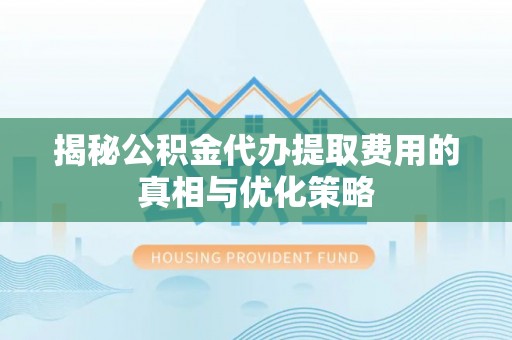 潮州揭秘公积金代办提取费用的真相与优化策略