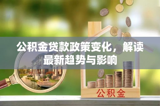 潮州公积金贷款政策变化，解读最新趋势与影响