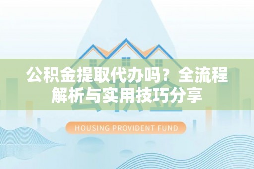 潮州公积金提取代办吗？全流程解析与实用技巧分享