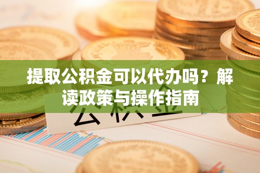 潮州提取公积金可以代办吗？解读政策与操作指南