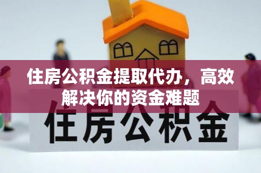 潮州住房公积金提取代办，高效解决你的资金难题
