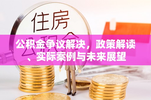 潮州公积金争议解决，政策解读、实际案例与未来展望