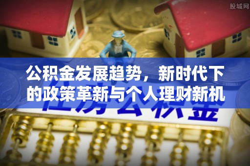 潮州公积金发展趋势，新时代下的政策革新与个人理财新机遇