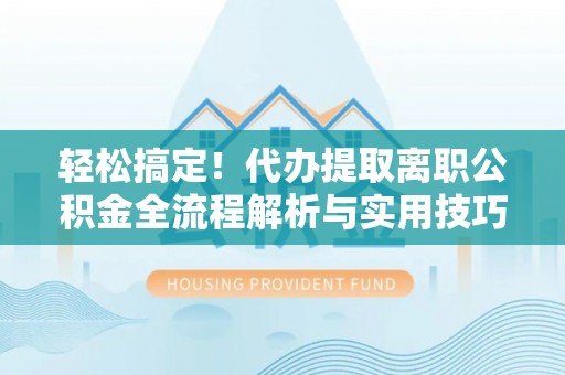 潮州轻松搞定！代办提取离职公积金全流程解析与实用技巧