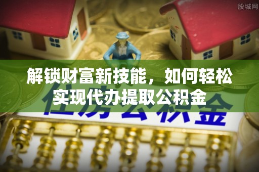 潮州解锁财富新技能，如何轻松实现代办提取公积金