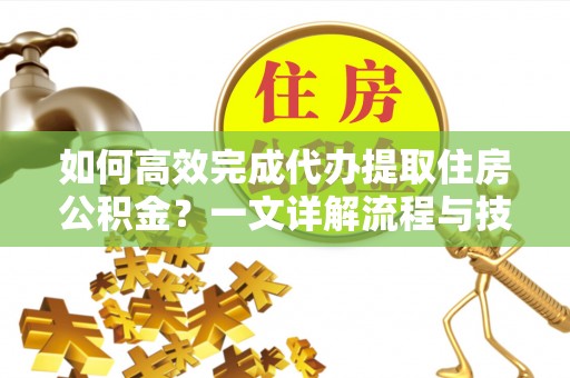 潮州如何高效完成代办提取住房公积金？一文详解流程与技巧