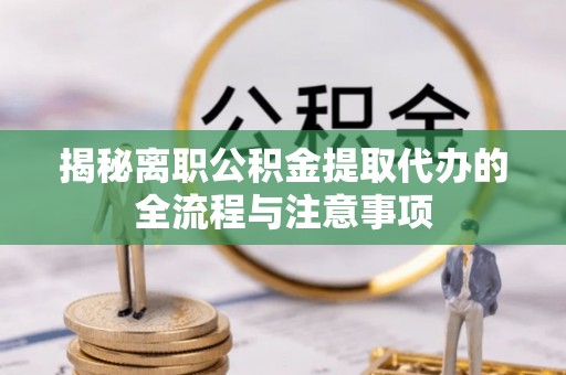 潮州揭秘离职公积金提取代办的全流程与注意事项