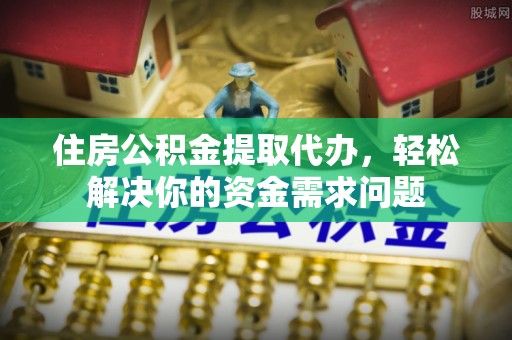 潮州住房公积金提取代办，轻松解决你的资金需求问题