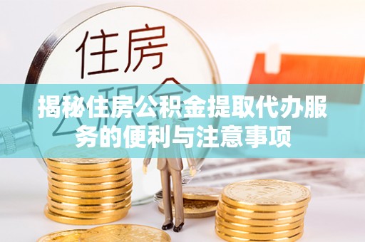 潮州揭秘住房公积金提取代办服务的便利与注意事项