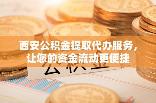 潮州西安公积金提取代办服务，让您的资金流动更便捷