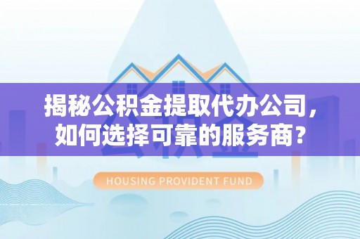 潮州揭秘公积金提取代办公司，如何选择可靠的服务商？