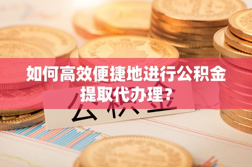 潮州如何高效便捷地进行公积金提取代办理？