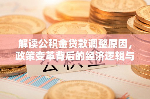 潮州解读公积金贷款调整原因，政策变革背后的经济逻辑与民生影响