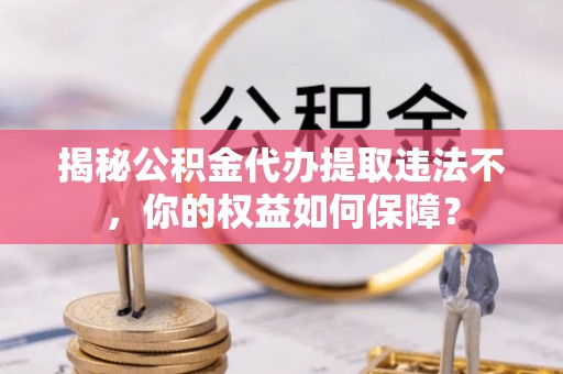 潮州揭秘公积金代办提取违法不，你的权益如何保障？